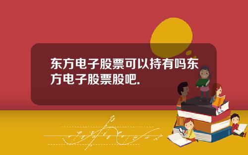 东方电子股票可以持有吗东方电子股票股吧.