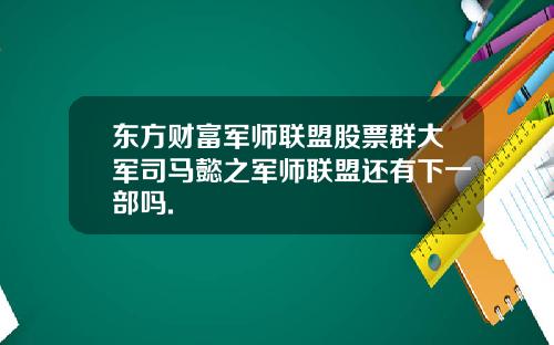 东方财富军师联盟股票群大军司马懿之军师联盟还有下一部吗.