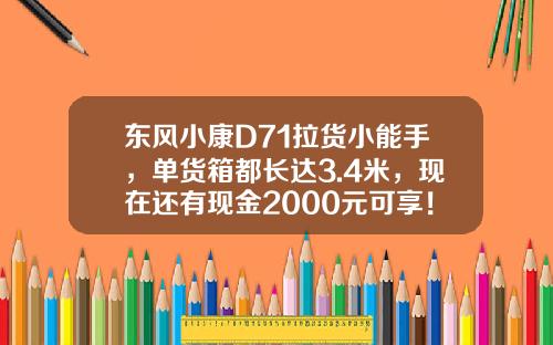 东风小康D71拉货小能手，单货箱都长达3.4米，现在还有现金2000元可享！