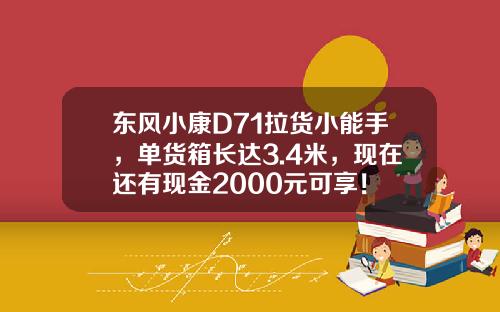 东风小康D71拉货小能手，单货箱长达3.4米，现在还有现金2000元可享！