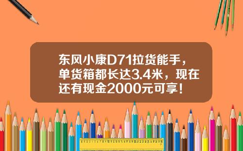 东风小康D71拉货能手，单货箱都长达3.4米，现在还有现金2000元可享！