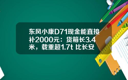 东风小康D71现金能直接补2000元：货箱长3.4米，载重超1.7t 比长安跨越王X3香好多