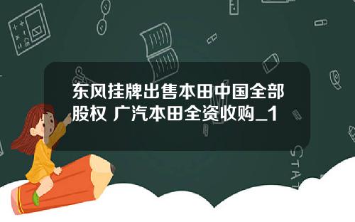 东风挂牌出售本田中国全部股权 广汽本田全资收购_1