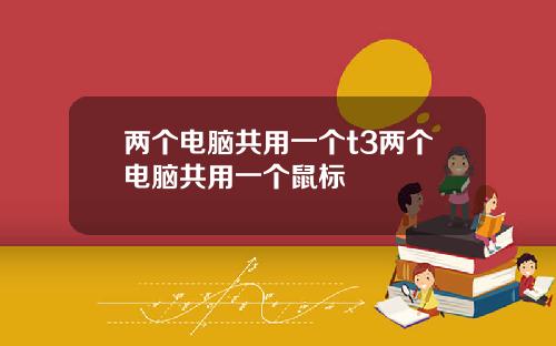 两个电脑共用一个t3两个电脑共用一个鼠标