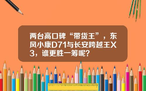 两台高口碑“带货王”，东风小康D71与长安跨越王X3，谁更胜一筹呢？