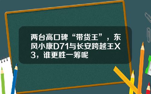 两台高口碑“带货王”，东风小康D71与长安跨越王X3，谁更胜一筹呢