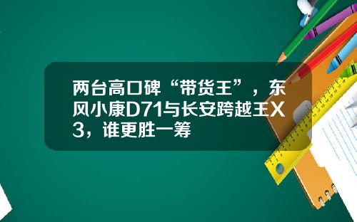 两台高口碑“带货王”，东风小康D71与长安跨越王X3，谁更胜一筹