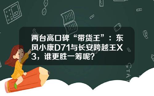 两台高口碑“带货王”：东风小康D71与长安跨越王X3，谁更胜一筹呢？