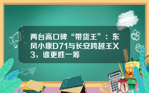两台高口碑“带货王”：东风小康D71与长安跨越王X3，谁更胜一筹