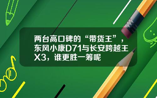 两台高口碑的“带货王”，东风小康D71与长安跨越王X3，谁更胜一筹呢