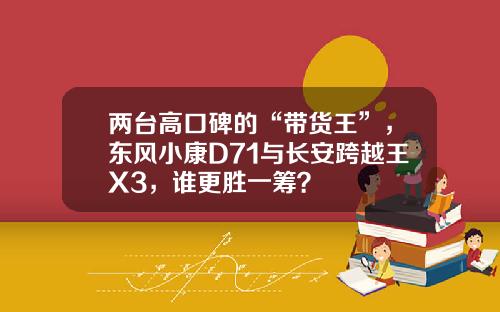 两台高口碑的“带货王”，东风小康D71与长安跨越王X3，谁更胜一筹？