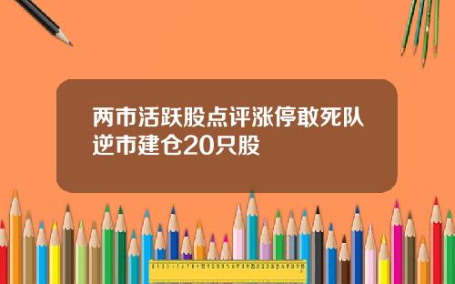 两市活跃股点评涨停敢死队逆市建仓20只股