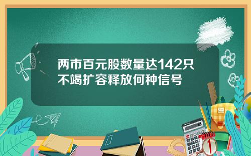 两市百元股数量达142只不竭扩容释放何种信号 两市百元股数量达142只不竭扩容释放何种信号