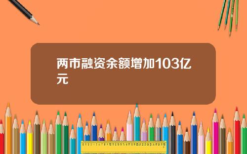 两市融资余额增加103亿元 两市融资余额增加103亿元