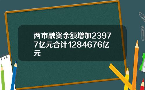 两市融资余额增加23977亿元合计1284676亿元