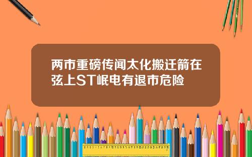 两市重磅传闻太化搬迁箭在弦上ST岷电有退市危险