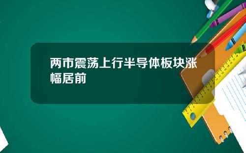 两市震荡上行半导体板块涨幅居前