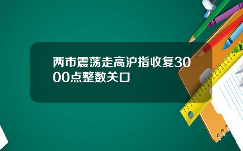 两市震荡走高沪指收复3000点整数关口