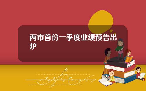 两市首份一季度业绩预告出炉