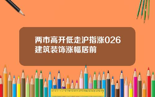 两市高开低走沪指涨026建筑装饰涨幅居前