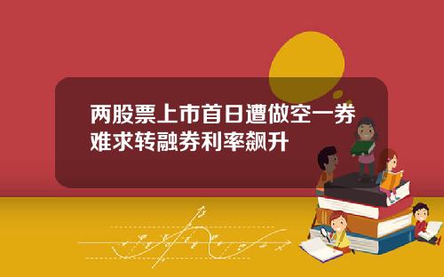 两股票上市首日遭做空一券难求转融券利率飙升