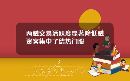 两融交易活跃度显著降低融资客集中了结热门股