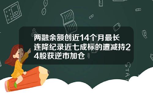 两融余额创近14个月最长连降纪录近七成标的遭减持24股获逆市加仓