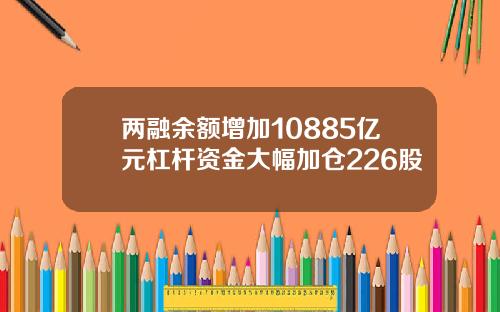两融余额增加10885亿元杠杆资金大幅加仓226股