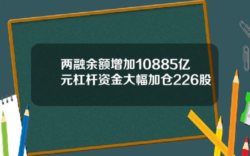 两融余额增加10885亿元杠杆资金大幅加仓226股