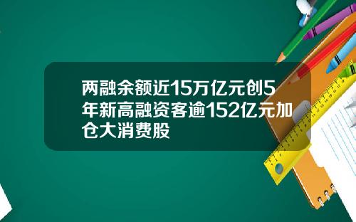两融余额近15万亿元创5年新高融资客逾152亿元加仓大消费股