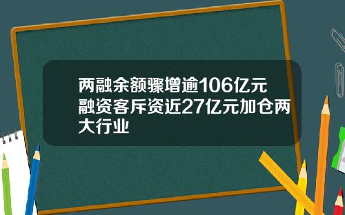 两融余额骤增逾106亿元融资客斥资近27亿元加仓两大行业
