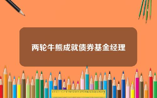 两轮牛熊成就债券基金经理