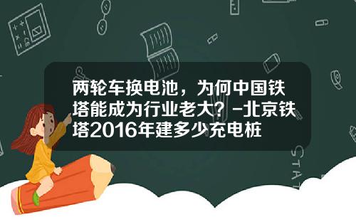 两轮车换电池，为何中国铁塔能成为行业老大？-北京铁塔2016年建多少充电桩