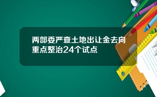 两部委严查土地出让金去向重点整治24个试点