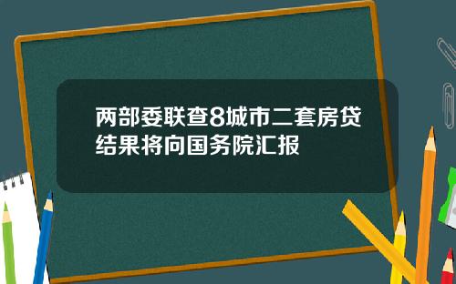 两部委联查8城市二套房贷结果将向国务院汇报