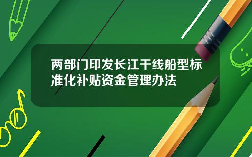 两部门印发长江干线船型标准化补贴资金管理办法
