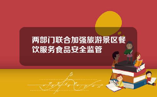 两部门联合加强旅游景区餐饮服务食品安全监管