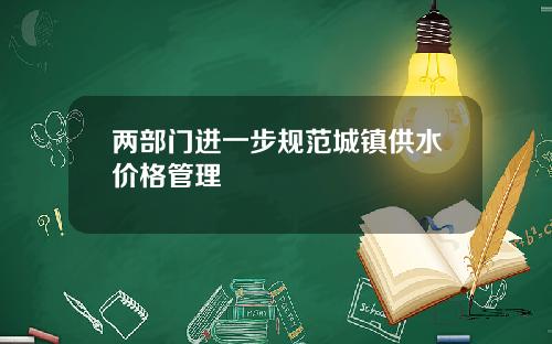 两部门进一步规范城镇供水价格管理