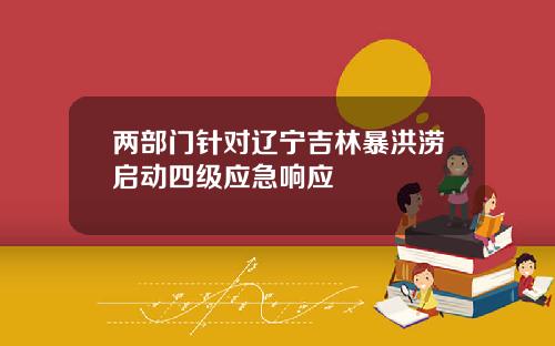 两部门针对辽宁吉林暴洪涝启动四级应急响应