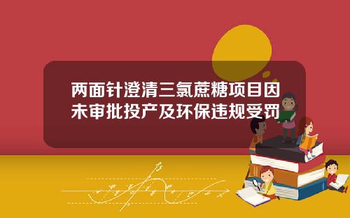 两面针澄清三氯蔗糖项目因未审批投产及环保违规受罚