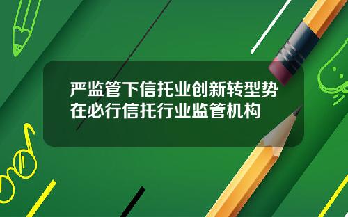严监管下信托业创新转型势在必行信托行业监管机构
