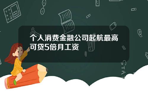 个人消费金融公司起航最高可贷5倍月工资