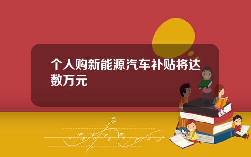 个人购新能源汽车补贴将达数万元