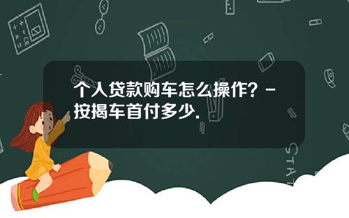 个人贷款购车怎么操作？-按揭车首付多少.