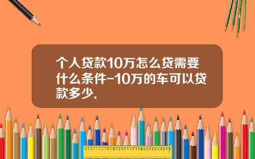 个人贷款10万怎么贷需要什么条件-10万的车可以贷款多少.