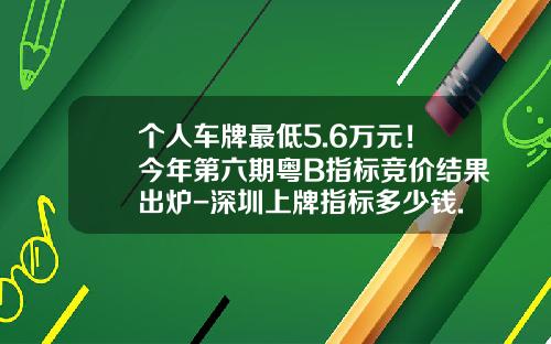 个人车牌最低5.6万元！今年第六期粤B指标竞价结果出炉-深圳上牌指标多少钱.
