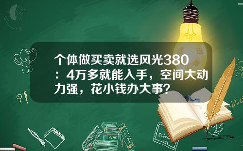 个体做买卖就选风光380：4万多就能入手，空间大动力强，花小钱办大事？