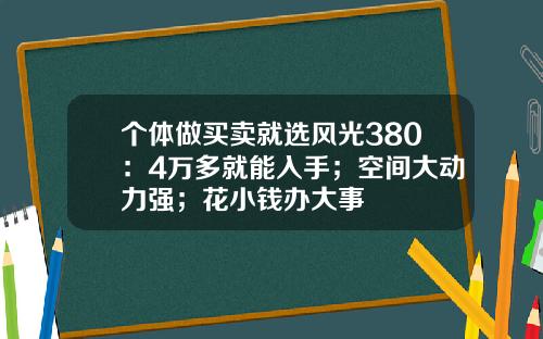 个体做买卖就选风光380：4万多就能入手；空间大动力强；花小钱办大事