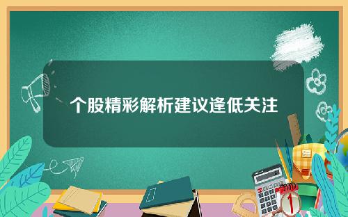 个股精彩解析建议逢低关注 个股精彩解析建议逢低关注