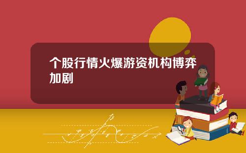 个股行情火爆游资机构博弈加剧 个股行情火爆游资机构博弈加剧
